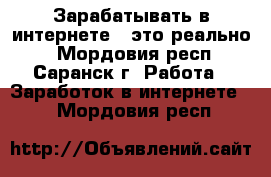 Зарабатывать в интернете,  это реально, - Мордовия респ., Саранск г. Работа » Заработок в интернете   . Мордовия респ.